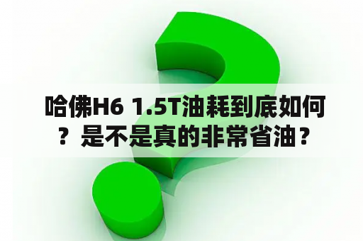  哈佛H6 1.5T油耗到底如何？是不是真的非常省油？