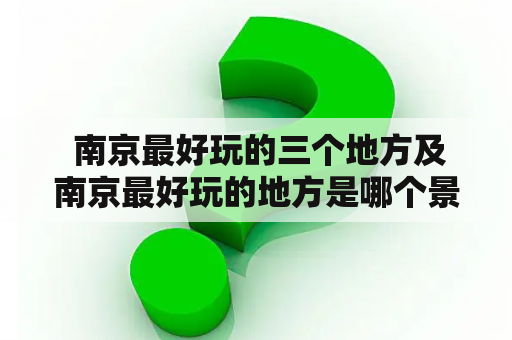  南京最好玩的三个地方及南京最好玩的地方是哪个景点？