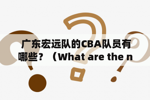  广东宏远队的CBA队员有哪些？（What are the names of the players on Guangdong Hongyuan team and the CBA Guangdong Hongyuan team?）