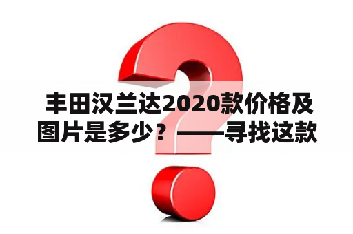  丰田汉兰达2020款价格及图片是多少？——寻找这款大气稳重SUV的粉丝们必备之信息