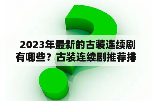  2023年最新的古装连续剧有哪些？古装连续剧推荐排行榜