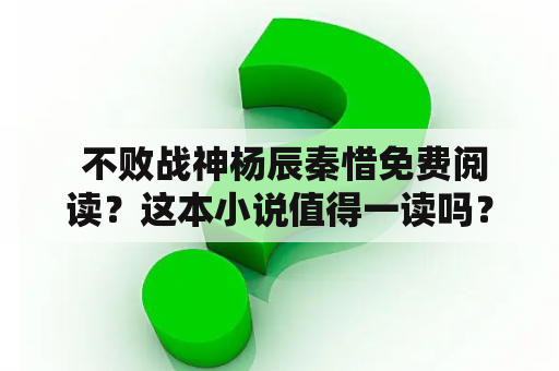  不败战神杨辰秦惜免费阅读？这本小说值得一读吗？