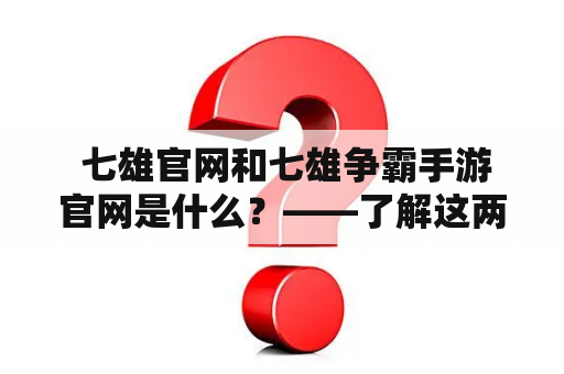  七雄官网和七雄争霸手游官网是什么？——了解这两个网站的特点和内容