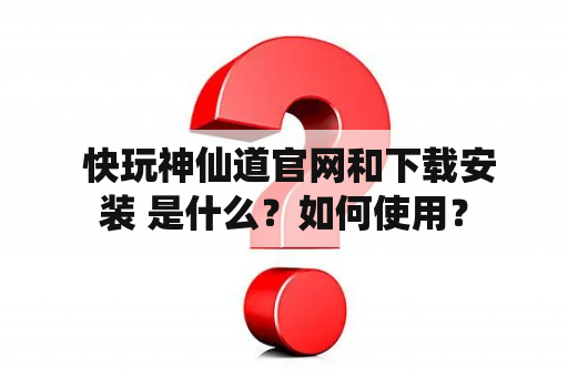  快玩神仙道官网和下载安装 是什么？如何使用？