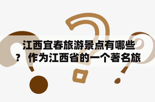  江西宜春旅游景点有哪些？ 作为江西省的一个著名旅游城市，宜春拥有众多的自然和人文景点，吸引了无数游客前来欣赏。以下是宜春旅游景点大全。