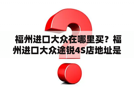  福州进口大众在哪里买？福州进口大众途锐4S店地址是什么？