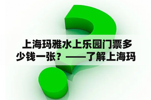  上海玛雅水上乐园门票多少钱一张？——了解上海玛雅水上乐园门票价格以及购票方式