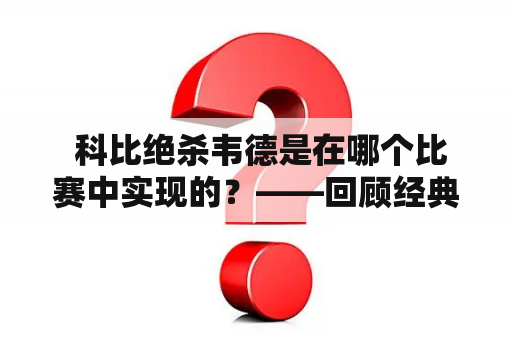  科比绝杀韦德是在哪个比赛中实现的？——回顾经典时刻，领略超巨之间的较量