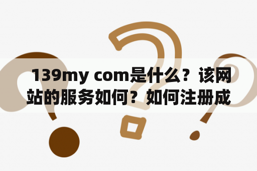 139my com是什么?该网站的服务如何?如何注册成为139my com的用户? 139my com是什么?该网站的服务如何?如何注册成为139my com的用户?