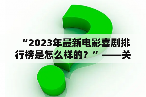  “2023年最新电影喜剧排行榜是怎么样的？”——关键词: 电影喜剧, 排行榜, 2023年最新