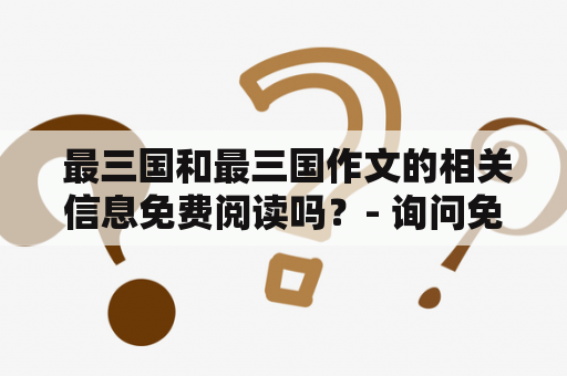  最三国和最三国作文的相关信息免费阅读吗？- 询问免费获取相关信息的可行性