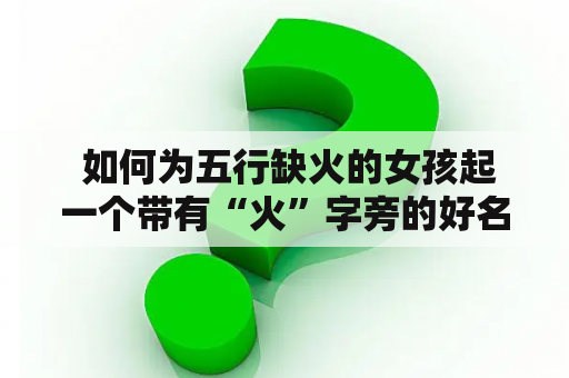  如何为五行缺火的女孩起一个带有“火”字旁的好名字？这是许多父母面临的一个问题，他们希望为自己的女儿起一个富有阳性能量的名字，以帮助缺火的女孩更好地发挥自己的优点和个性。