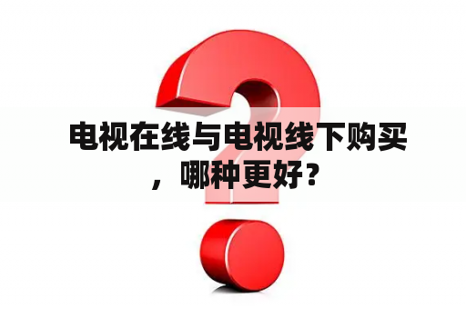  电视在线与电视线下购买，哪种更好？