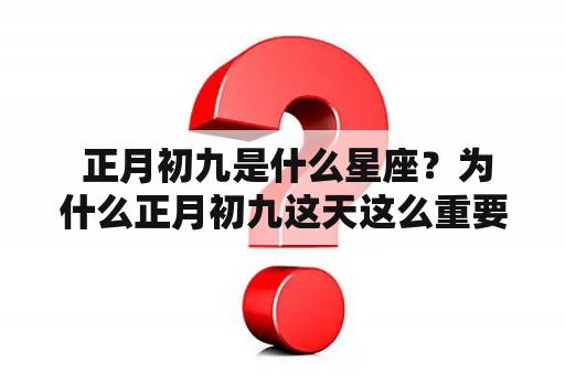  正月初九是什么星座？为什么正月初九这天这么重要？