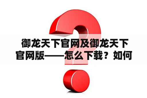 御龙天下官网及御龙天下官网版——怎么下载?如何使用?有哪些功能?该怎样注册? 御龙天下官网及御龙天下官网版——怎么下载?如何使用?有哪些功能?该怎样注册?