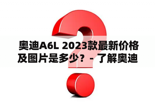  奥迪A6L 2023款最新价格及图片是多少？- 了解奥迪A6L的最新动态！