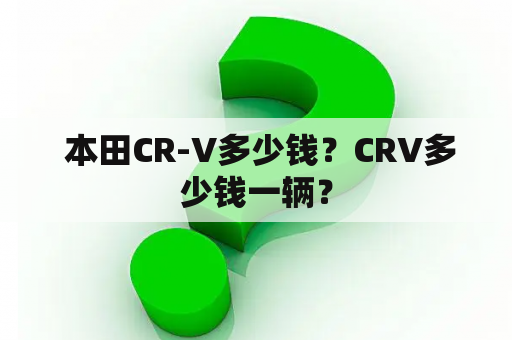  本田CR-V多少钱？CRV多少钱一辆？