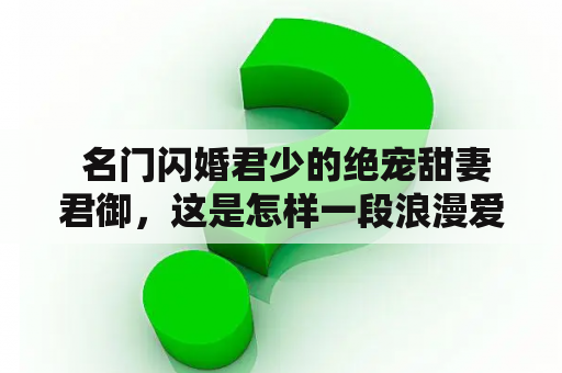  名门闪婚君少的绝宠甜妻君御，这是怎样一段浪漫爱情故事？