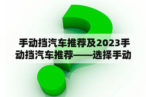  手动挡汽车推荐及2023手动挡汽车推荐——选择手动挡汽车的必要性与优劣势，以及未来手动挡汽车的发展趋势