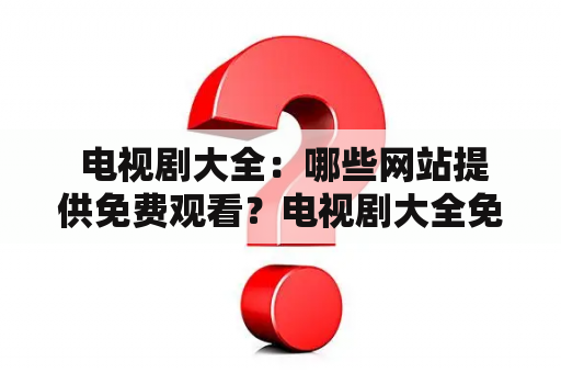  电视剧大全：哪些网站提供免费观看？电视剧大全免费门第