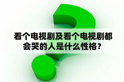  看个电视剧及看个电视剧都会哭的人是什么性格？