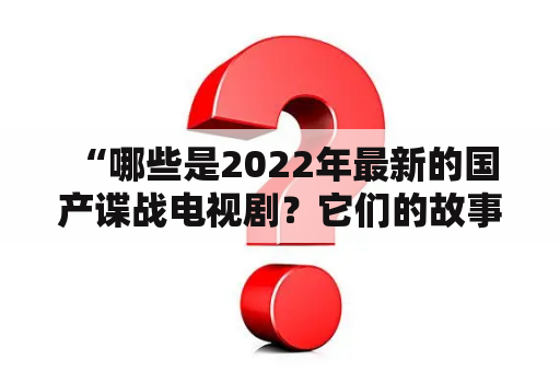  “哪些是2022年最新的国产谍战电视剧？它们的故事情节是怎样的？”