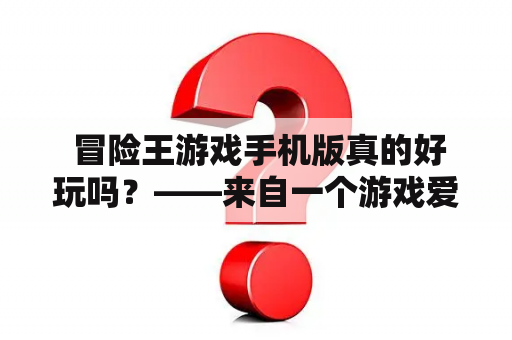  冒险王游戏手机版真的好玩吗？——来自一个游戏爱好者的详细评测