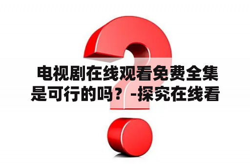  电视剧在线观看免费全集是可行的吗？-探究在线看剧的可行性