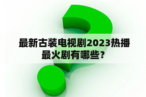  最新古装电视剧2023热播最火剧有哪些？