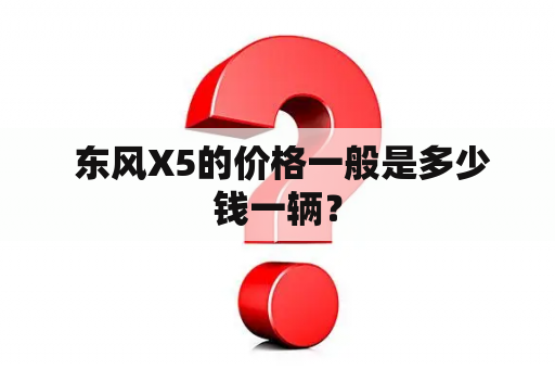  东风X5的价格一般是多少钱一辆？