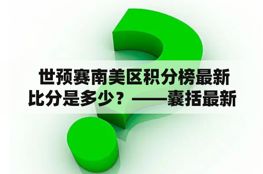  世预赛南美区积分榜最新比分是多少？——囊括最新积分榜和比分情况