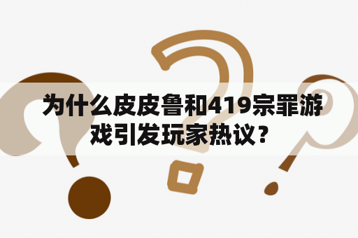  为什么皮皮鲁和419宗罪游戏引发玩家热议？