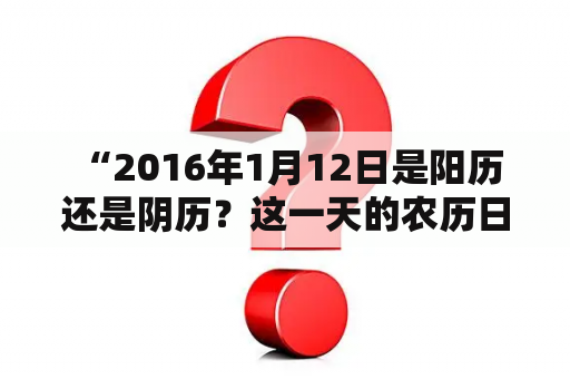  “2016年1月12日是阳历还是阴历？这一天的农历日期是多少？”——这是一个常见的疑问，下面来详细解答。