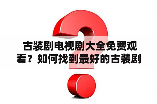  古装剧电视剧大全免费观看？如何找到最好的古装剧电视剧？