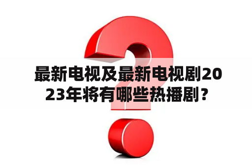  最新电视及最新电视剧2023年将有哪些热播剧？