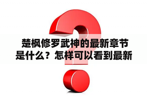  楚枫修罗武神的最新章节是什么？怎样可以看到最新章节无弹窗？