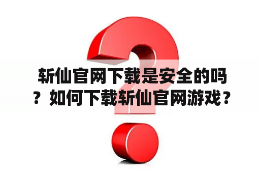  斩仙官网下载是安全的吗？如何下载斩仙官网游戏？