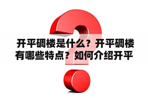  开平碉楼是什么？开平碉楼有哪些特点？如何介绍开平碉楼？