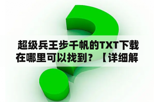  超级兵王步千帆的TXT下载在哪里可以找到？【详细解答】