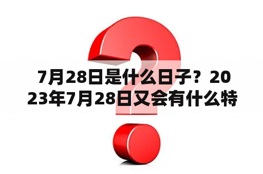  7月28日是什么日子？2023年7月28日又会有什么特别的意义呢？