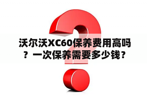  沃尔沃XC60保养费用高吗？一次保养需要多少钱？