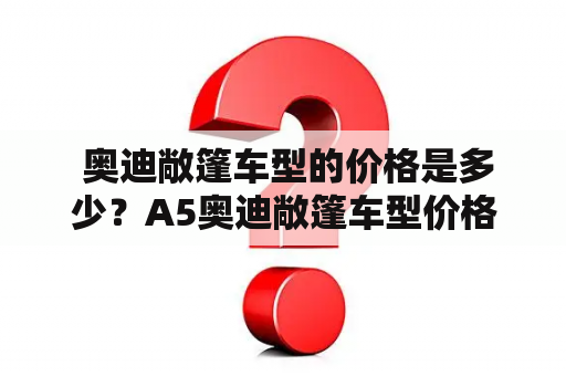  奥迪敞篷车型的价格是多少？A5奥迪敞篷车型价格如何？