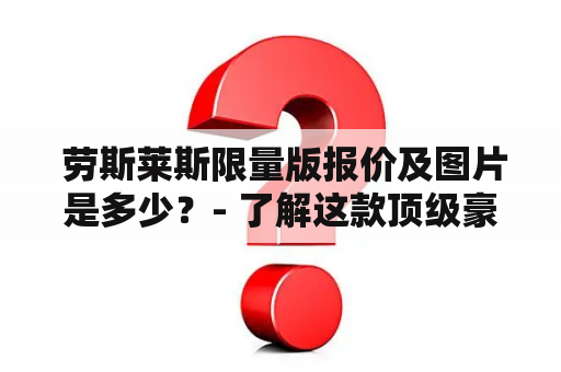  劳斯莱斯限量版报价及图片是多少？- 了解这款顶级豪车的限量版报价和图片