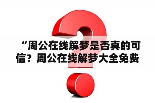  “周公在线解梦是否真的可信？周公在线解梦大全免费的内容是否全面？”这是很多人在使用周公在线解梦时所担心的问题。