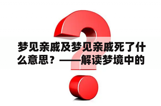  梦见亲戚及梦见亲戚死了什么意思？——解读梦境中的亲戚元素