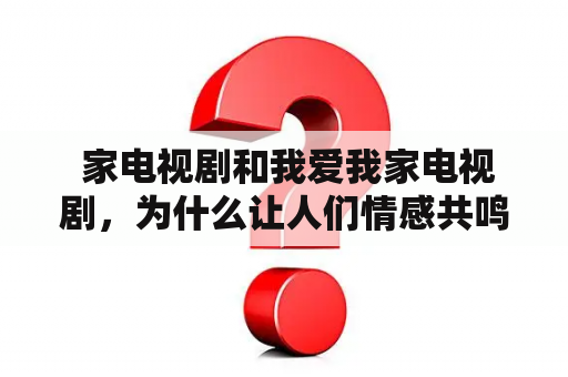  家电视剧和我爱我家电视剧，为什么让人们情感共鸣？