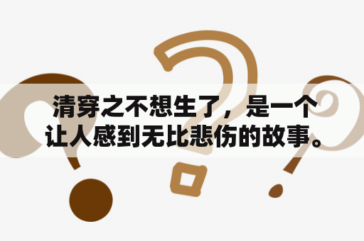  清穿之不想生了，是一个让人感到无比悲伤的故事。在她的心里，她没有任何想要生孩子的念头。她是一个现代的女孩，对于孩子这件事情她是完全没有准备好的。但是，在命运的安排下，她穿越到了另一个时空。在这个时空里，女孩们的身份是嫡女，她的婚姻被定下了。当她想要逃离这个命运的时候，她却发现自己怀孕了。她并不想要这个孩子，但是她却没有任何选择。