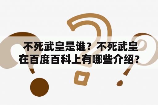  不死武皇是谁？不死武皇在百度百科上有哪些介绍？