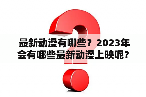  最新动漫有哪些？2023年会有哪些最新动漫上映呢？