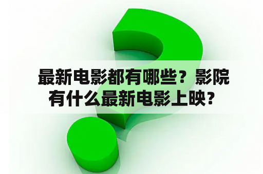  最新电影都有哪些？影院有什么最新电影上映？